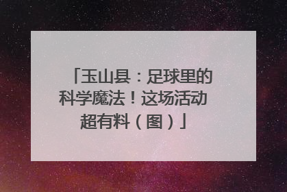 玉山县：足球里的科学魔法！这场活动超有料（图）