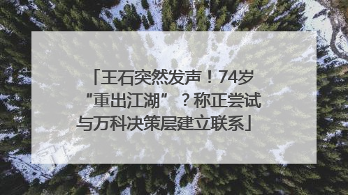 王石突然发声！74岁“重出江湖”？称正尝试与万科决策层建立联系
