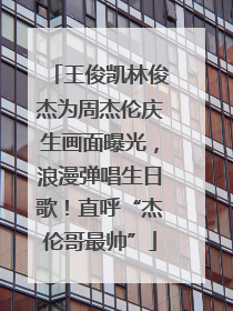 王俊凯林俊杰为周杰伦庆生画面曝光，浪漫弹唱生日歌！直呼“杰伦哥最帅”