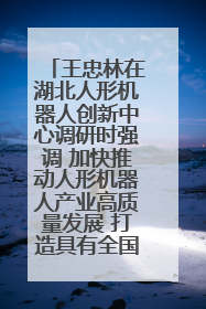 王忠林在湖北人形机器人创新中心调研时强调 加快推动人形机器人产业高质量发展 打造具有全国影响力的研发创新基地
