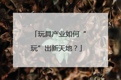 玩具产业如何“玩”出新天地？
