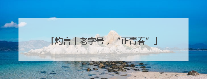 灼言丨老字号，“正青春”