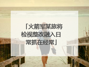 火箭军某旅将检视整改融入日常抓在经常