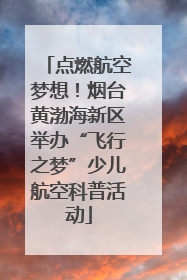 点燃航空梦想！烟台黄渤海新区举办“飞行之梦”少儿航空科普活动