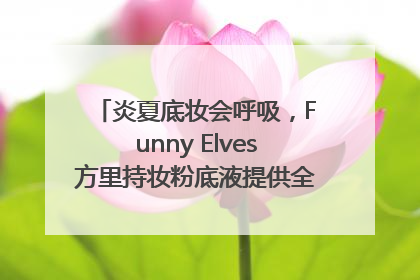 炎夏底妆会呼吸，Funny Elves方里持妆粉底液提供全肤质底妆新解法