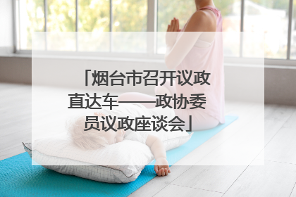 烟台市召开议政直达车——政协委员议政座谈会