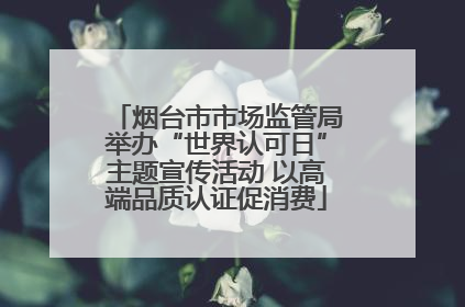烟台市市场监管局举办“世界认可日”主题宣传活动 以高端品质认证促消费
