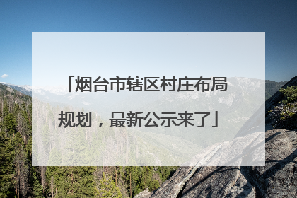 烟台市辖区村庄布局规划，最新公示来了