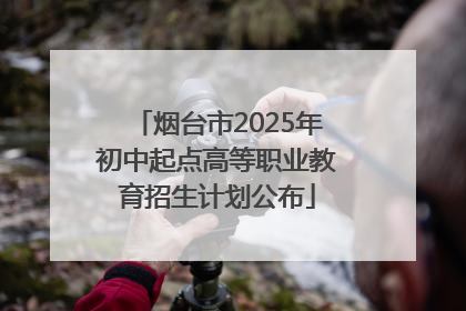烟台市2025年初中起点高等职业教育招生计划公布