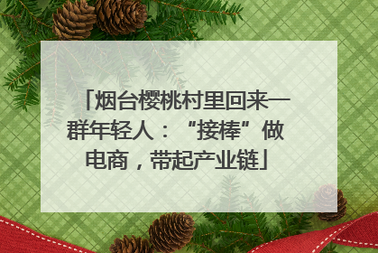 烟台樱桃村里回来一群年轻人：“接棒”做电商，带起产业链