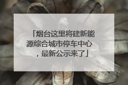 烟台这里将建新能源综合城市停车中心，最新公示来了