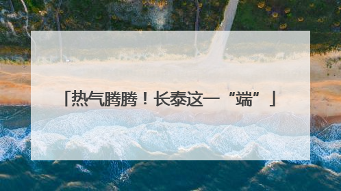 热气腾腾！长泰这一“端”