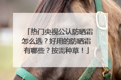 热门央视公认防晒霜怎么选？好用的防晒霜有哪些？按需种草！