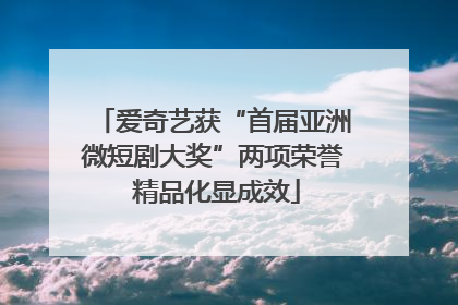 爱奇艺获“首届亚洲微短剧大奖”两项荣誉 精品化显成效