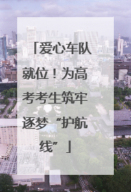 爱心车队就位！为高考考生筑牢逐梦“护航线”