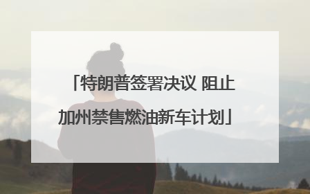 特朗普签署决议 阻止加州禁售燃油新车计划