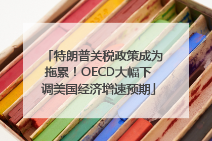 特朗普关税政策成为拖累！OECD大幅下调美国经济增速预期