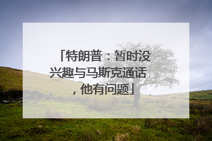 特朗普：暂时没兴趣与马斯克通话，他有问题