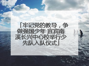牢记党的教导，争做强国少年 宜宾南溪长兴中心校举行少先队入队仪式