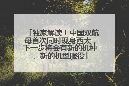 独家解读！中国双航母首次同时现身西太，下一步将会有新的机种、新的机型服役
