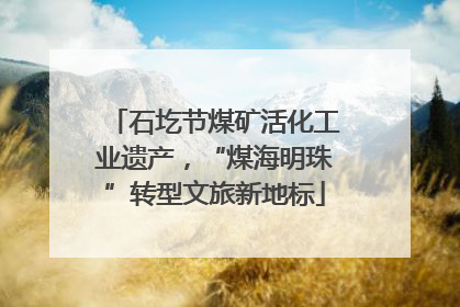 石圪节煤矿活化工业遗产，“煤海明珠”转型文旅新地标