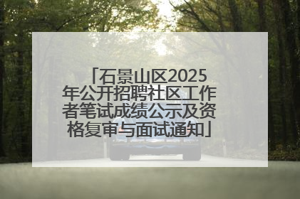 石景山区2025年公开招聘社区工作者笔试成绩公示及资格复审与面试通知