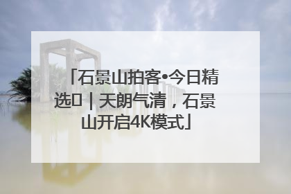 石景山拍客•今日精选⑯｜天朗气清，石景山开启4K模式