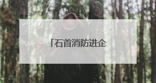 石首消防进企送“防火经”