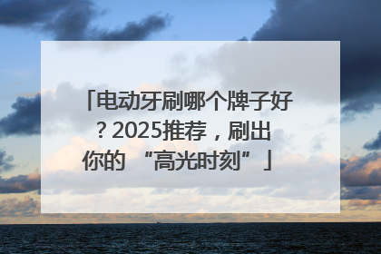 电动牙刷哪个牌子好？2025推荐，刷出你的 “高光时刻”