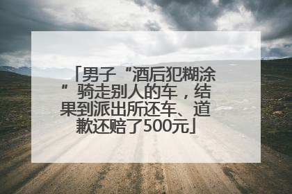 男子“酒后犯糊涂”骑走别人的车，结果到派出所还车、道歉还赔了500元