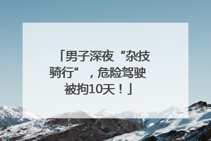男子深夜“杂技骑行”，危险驾驶被拘10天！