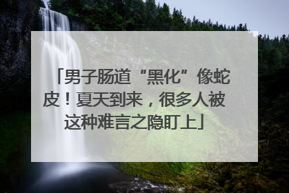 男子肠道“黑化”像蛇皮！夏天到来，很多人被这种难言之隐盯上