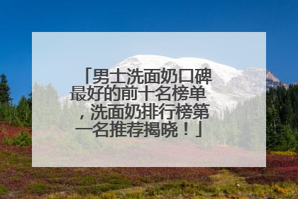 男士洗面奶口碑最好的前十名榜单，洗面奶排行榜第一名推荐揭晓！