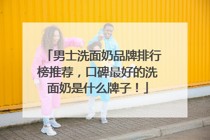 男士洗面奶品牌排行榜推荐，口碑最好的洗面奶是什么牌子！