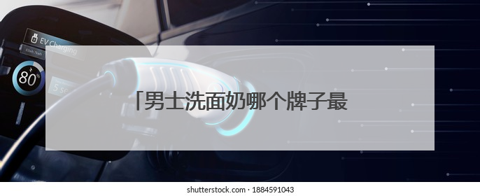男士洗面奶哪个牌子最好？洗面奶十大畅销品牌，油光粗糙不再见