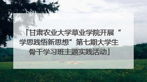 甘肃农业大学草业学院开展“学思践悟新思想”第七期大学生骨干学习班主题实践活动