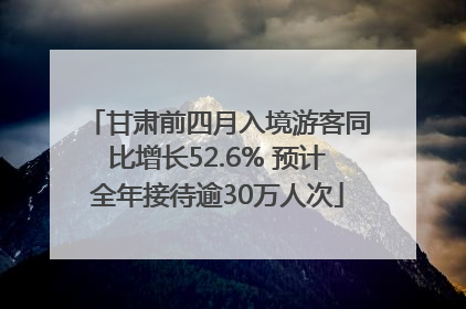 甘肃前四月入境游客同比增长52.6% 预计全年接待逾30万人次