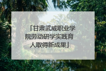 甘肃武威职业学院劳动研学实践育人取得新成果