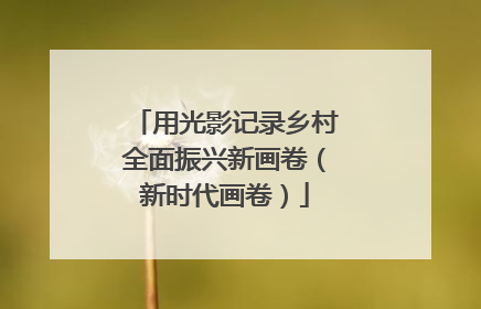 用光影记录乡村全面振兴新画卷（新时代画卷）