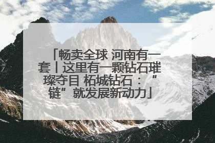 畅卖全球 河南有一套丨这里有一颗钻石璀璨夺目 柘城钻石：“链”就发展新动力