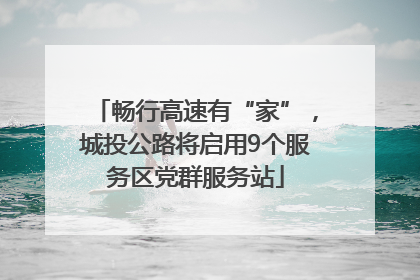 畅行高速有“家”，城投公路将启用9个服务区党群服务站