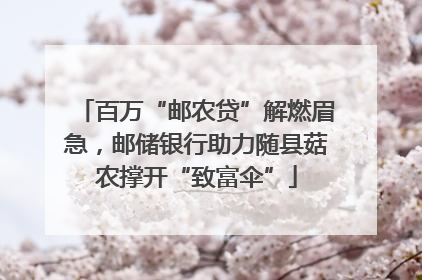 百万“邮农贷”解燃眉急，邮储银行助力随县菇农撑开“致富伞”