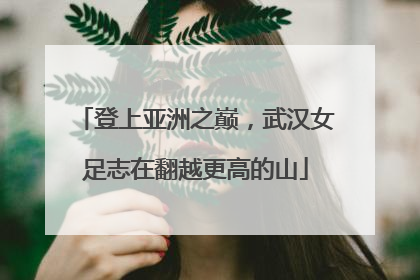 登上亚洲之巅，武汉女足志在翻越更高的山