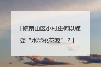 皖南山区小村庄何以蝶变“水墨桃花源”？