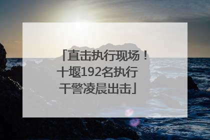 直击执行现场！十堰192名执行干警凌晨出击