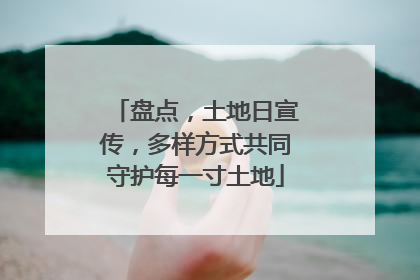 盘点，土地日宣传，多样方式共同守护每一寸土地