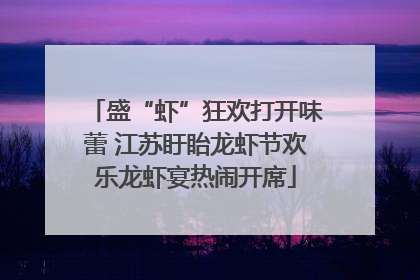 盛“虾”狂欢打开味蕾 江苏盱眙龙虾节欢乐龙虾宴热闹开席