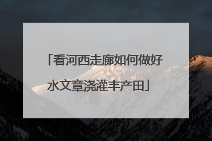 看河西走廊如何做好水文章浇灌丰产田
