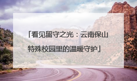 看见留守之光：云南保山特殊校园里的温暖守护