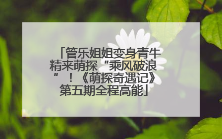管乐姐姐变身青牛精来萌探“乘风破浪”！《萌探奇遇记》第五期全程高能